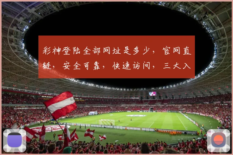 彩神登陆全部网址是多少，官网直链，安全可靠，快速访问，三大入口，任您选择，轻松体验。
