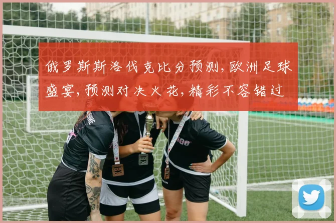 俄罗斯斯洛伐克比分预测,欧洲足球盛宴,预测对决火花,精彩不容错过,一触即发