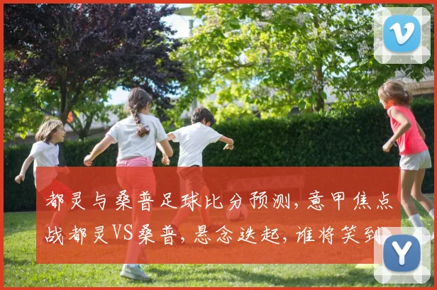 都灵与桑普足球比分预测,意甲焦点战都灵VS桑普,悬念迭起,谁将笑到最后
