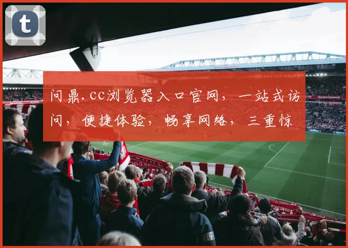 问鼎.cc浏览器入口官网，一站式访问，便捷体验，畅享网络，三重惊喜，不容错过