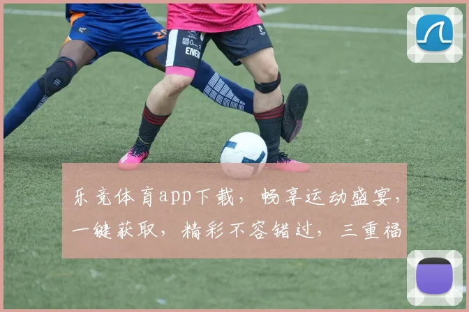 乐竞体育app下载,畅享运动盛宴,一键获取,精彩不容错过,三重福利等你来