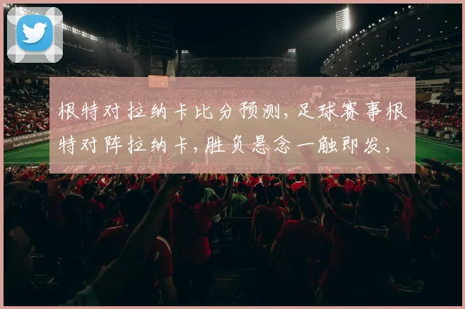 根特对拉纳卡比分预测,足球赛事根特对阵拉纳卡,胜负悬念一触即发,拭目以待