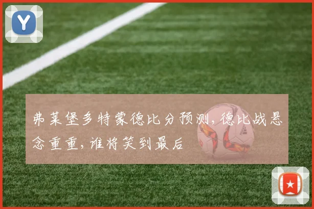 弗莱堡多特蒙德比分预测,德比战悬念重重,谁将笑到最后