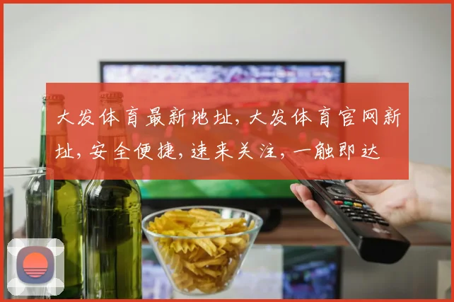 大发体育最新地址,大发体育官网新址,安全便捷,速来关注,一触即达